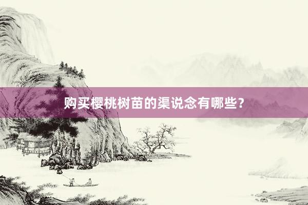 购买樱桃树苗的渠说念有哪些？