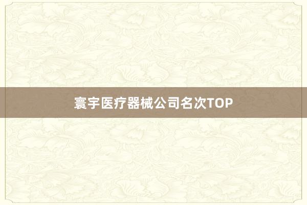 寰宇医疗器械公司名次TOP
