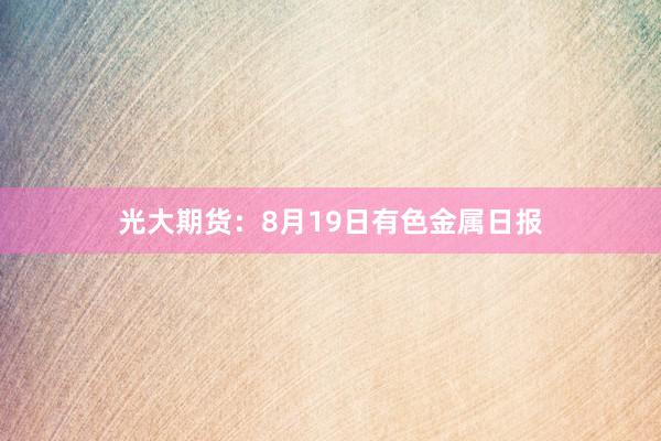光大期货：8月19日有色金属日报